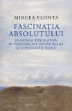 Fascinatia absolutului. Filozofia speculativa in viziunea lui Lucian Blaga si Constantin Noica &ndash; Mircea Flonta