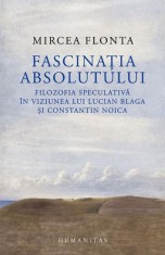 Fascinatia absolutului. Filozofia speculativa in viziunea lui Lucian Blaga si Constantin Noica &ndash; Mircea Flonta