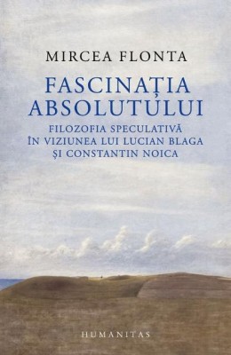 Fascinatia absolutului. Filozofia speculativa in viziunea lui Lucian Blaga si Constantin Noica &amp;ndash; Mircea Flonta foto