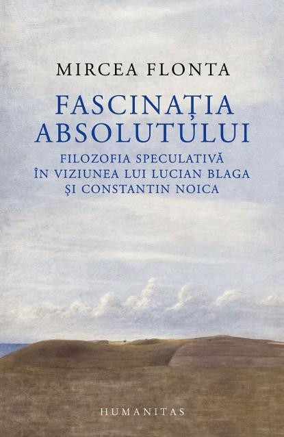 Fascinatia absolutului. Filozofia speculativa in viziunea lui Lucian Blaga si Constantin Noica &ndash; Mircea Flonta