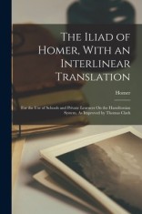 The Iliad of Homer, With an Interlinear Translation: For the Use of Schools and Private Learners On the Hamiltonian System, As Improved by Thomas Clar