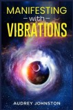 Manifesting with Vibrations: Find Out How to Raise Your Vibrations, Achieve Your Goals, Become More Self-Aware, Attract More Wealth, and Become Mor