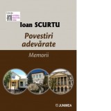 Povestiri adevarate. Memorii - Ioan Scurtu