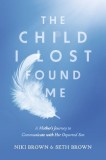 The Child I Lost Found Me: A Mother&#039;s Journey to Communicate with Her Departed Son