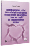 Cumpara ieftin Relația dintre stilul parental și inteligența emoțională a părinților care au copii &icirc;n &icirc;nvățăm&acirc;ntul primar - Paperback brosat - Pro Universitaria
