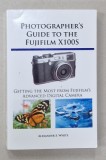PHOTOGRAPHER&#039;S GUIDE TO THE FUJUFILM X100S , GETTING THE MOST FROM FUJIFILM &#039;S ADVANCED DIGITAL CAMERA by ALEXANDER S. WHITE , 2013