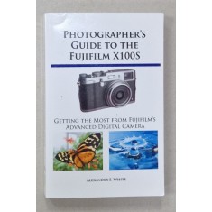 PHOTOGRAPHER&#039;S GUIDE TO THE FUJUFILM X100S , GETTING THE MOST FROM FUJIFILM &#039;S ADVANCED DIGITAL CAMERA by ALEXANDER S. WHITE , 2013