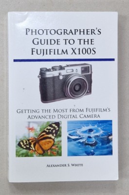 PHOTOGRAPHER&amp;#039;S GUIDE TO THE FUJUFILM X100S , GETTING THE MOST FROM FUJIFILM &amp;#039;S ADVANCED DIGITAL CAMERA by ALEXANDER S. WHITE , 2013 foto