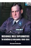 Misiunile mele diplomatice in Romania si Bulgaria: 1940-1944 - Hermann Neubacher