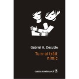 Tu n-ai trait nimic - Gabriel H. Decuble (2014) - Roman Cartea Romaneasca