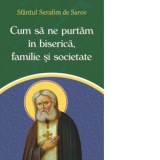 Cum sa ne purtam in biserica, familie si societate - Sfantul Serafim de Sarov