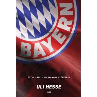 Bayern - Egy glob&amp;aacute;lis szuperklub sz&amp;uuml;let&amp;eacute;se - Uli Hesse foto