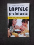 LAPTELE SI-A LUI CEATA, 150 DE RETETE PENTRU TOT FELUL DE LACTATE - ARMAND LEBAULT