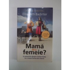 MAMA SAU FEMEIE ? O POLEMICA DESPRE MATERNITATE CA O NOUA FORMA DE SCLAVIE de ELISABETH BADINTER
