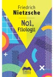 Noi, filologii - Friedrich Nietzsche - IDEEA EUROPEANA