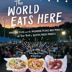 The World Eats Here: International Street Food and Home Cooking--Recipes and Their Stories from the Queens Night Market