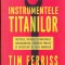AS - TIM FERRISS - INSTRUMENTELE TITANILOR