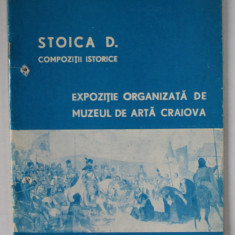 STOICA D. COMPOZITII ISTORICE , EXPOZITIE ORGANIZATA DE MUZEUL DE ARTA CRAIOVA , CATALOG , IANUARIE - MARTIE , 1974