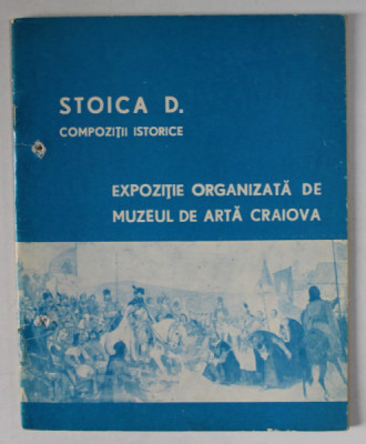 STOICA D. COMPOZITII ISTORICE , EXPOZITIE ORGANIZATA DE MUZEUL DE ARTA CRAIOVA , CATALOG , IANUARIE - MARTIE , 1974 foto