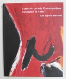 COLECCION DE ARTE CONTEMPORANEO FUNDACION &#039; LA CAIXA &#039; - ARTE ESPANOL 1947 - 1979 , APARUTA 2007