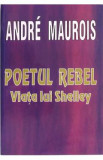 Poetul rebel. Viata lui Shelley - Andre Maurois