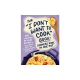The I Don't Want to Cook Book: Dinners Done in One Pot: 100 Low-Prep, No-Mess Recipes for Your Skillet, Sheet Pan, Pressure Cooker, and More!