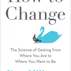 How to Change: The Science of Getting from Where You Are to Where You Want to Be