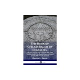 The Book of Chilam Balam of Chumayel: Literature of the Yucatan Mayans; the Religion, Calendar and Legends of the Maya Civilization
