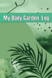 My Daily Garden Log: Indoor and Outdoor Garden Daily Keeper for Beginners and Avid Gardeners, Flowers, Fruit, Vegetable Planting Perfect fo
