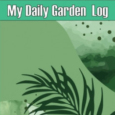 My Daily Garden Log: Indoor and Outdoor Garden Daily Keeper for Beginners and Avid Gardeners, Flowers, Fruit, Vegetable Planting Perfect fo