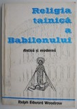 Religia tainica a Babilonului. Antica si moderna &ndash; Ralph Edward Woodrow