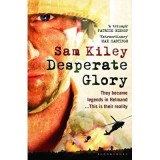 Desperate Glory. At War in Helmand with Britain's 16 Air Assault Brigade - Sam Kiley
