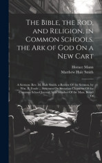 The Bible, the Rod, and Religion, in Common Schools. the Ark of God On a New Cart: A Sermon: Rev. M. Hale Smith. a Review Of the Sermon, by Wm. B. Fow foto