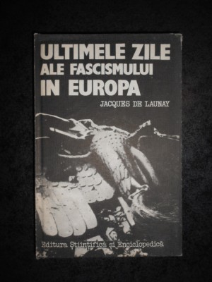 JACQUES DE LAUNAY - ULTIMELE ZILE ALE FASCISMULUI IN EUROPA (1985) foto