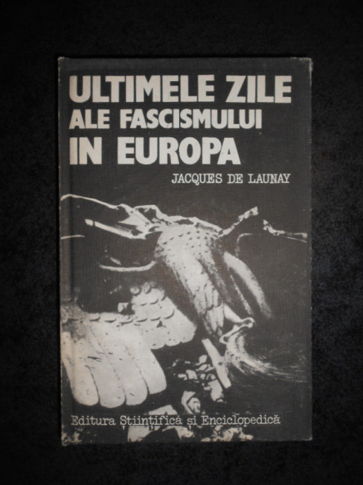 JACQUES DE LAUNAY - ULTIMELE ZILE ALE FASCISMULUI IN EUROPA (1985)