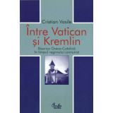 Intre Vatican si Kremlin. Biserica Greco-Catolica in timpul regimului comunist (ebook)