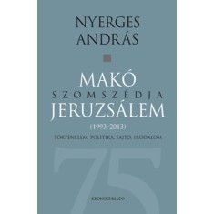 Mak&oacute; szomsz&eacute;dja Jeruzs&aacute;lem - T&ouml;rt&eacute;nelem, politika, sajt&oacute;, irodalom (1993-2013) - Nyerges Andr&aacute;s