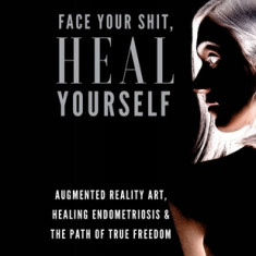 Face Your Shit, Heal Yourself: Augmented Reality Art, Healing Endometriosis & the Path of True Freedom