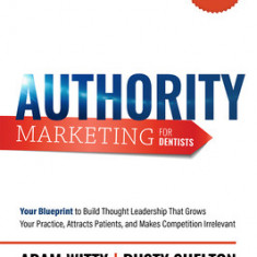 Authority Marketing for Dentists: Your Blueprint to Build Thought Leadership That Grows Your Practice, Attracts Patients, and Makes Competition Irrele