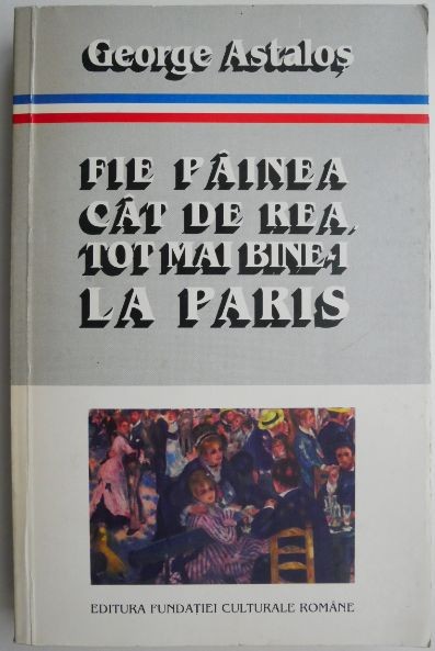 Fie painea cat de rea, tot mai bine-i la Paris. Interviuri 1989-1994 &ndash; George Astalos