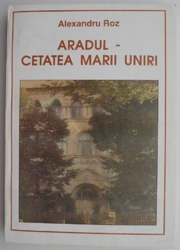 Aradul &ndash; Cetatea Marii Unirii &ndash; Alexandru Roz