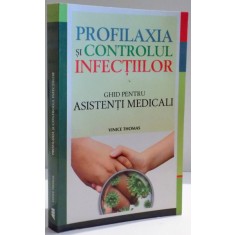 PROFILAXIA SI CONTROLUL INFECTIILOR , GHID PENTRU ASISTENTI MEDICALI de VINICE THOMAS , 2013