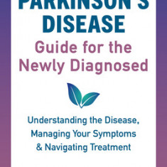 Parkinson's Disease Guide for the Newly Diagnosed: Understanding the Disease, Managing Your Symptoms, and Navigating Treatment