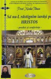 Preot Nicolae Tanase - Sa nu-L rastignim iarasi pe Hristos. Predici si
