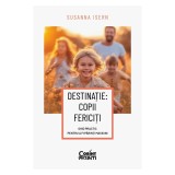Destinatie: copii fericiti. Ghid practic pentru a fi parinti mai buni