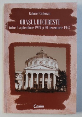 ORASUL BUCURESTI INTRE 1 SEPTEMBRIE 1939 si 30 DECEMBRIE 1947 de GABRIEL CIOTORAN , 2010 foto