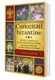 Curiozitati bizantine. Povesti stranii si fapte surprinzatoare din istoria celui mai ortodox imperiu din lume