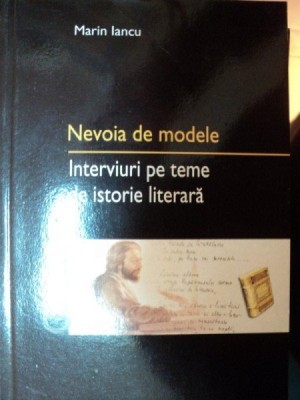 NEVOIA DE MODELE- INTERVIURI PE TEME DE ISTORIE LITERARA - MARIN IANCU foto