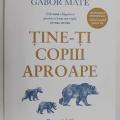 TINE - TI COPIII APROAPE , DE CE PARINTII TREBUIE SA CONTEZE MAI MULT DECAT ANTURAJUL de GORDON NEUFELD si GABOR MATE , 2023