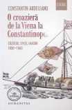 O croazieră de la Viena la Constantinopol - Constantin Ardeleanu - Humanitas, Istorie, 2021, 302 pagini